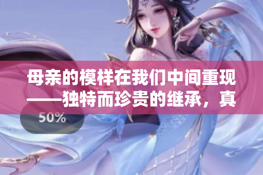 母亲的模样在我们中间重现——独特而珍贵的继承，真实的关爱