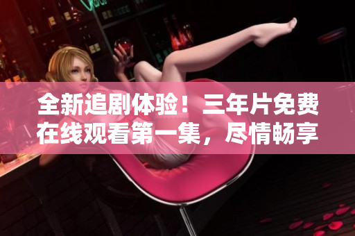 全新追剧体验！三年片免费在线观看第一集，尽情畅享电影魅力！