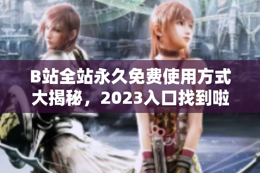 B站全站永久免费使用方式大揭秘，2023入口找到啦!