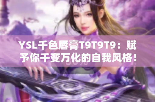 YSL千色唇膏T9T9T9：赋予你千变万化的自我风格！