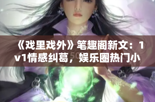 《戏里戏外》笔趣阁新文：1v1情感纠葛，娱乐圈热门小说！