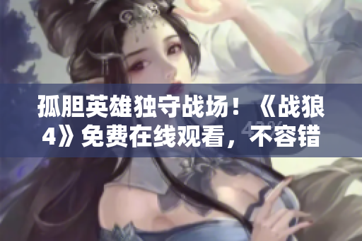 孤胆英雄独守战场！《战狼4》免费在线观看，不容错过！