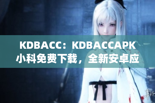 KDBACC：KDBACCAPK小科免费下载，全新安卓应用享受(1)