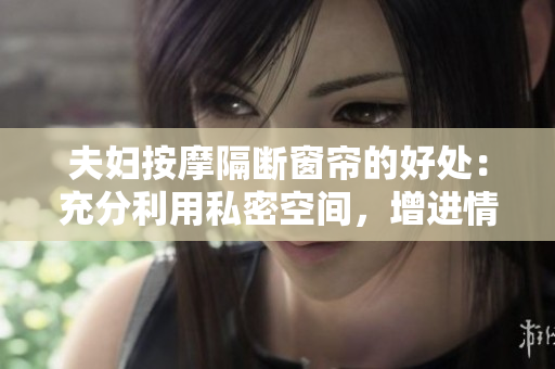 夫妇按摩隔断窗帘的好处：充分利用私密空间，增进情感交流