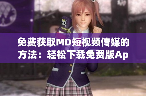 免费获取MD短视频传媒的方法：轻松下载免费版App