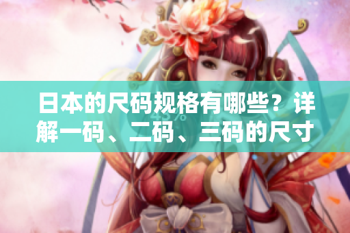 日本的尺码规格有哪些？详解一码、二码、三码的尺寸是怎样的