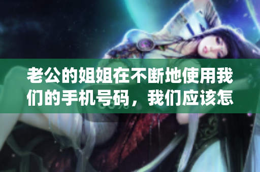 老公的姐姐在不断地使用我们的手机号码，我们应该怎么办？(1)