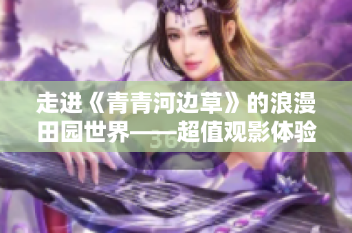 走进《青青河边草》的浪漫田园世界——超值观影体验，限时免费！