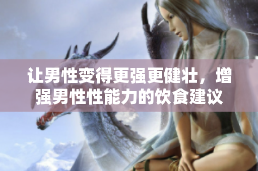 让男性变得更强更健壮，增强男性性能力的饮食建议