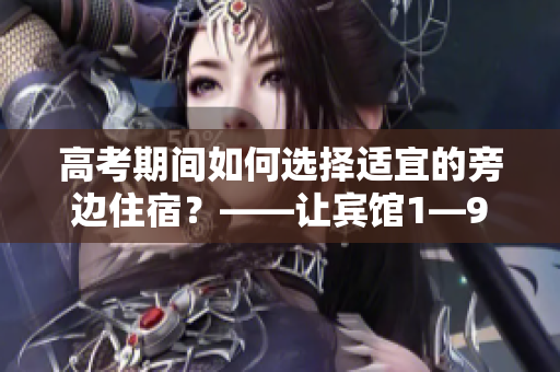 高考期间如何选择适宜的旁边住宿？——让宾馆1—9节给你答案！