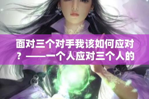 面对三个对手我该如何应对？——一个人应对三个人的解决方案