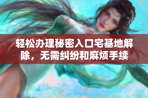 轻松办理秘密入口宅基地解除，无需纠纷和麻烦手续