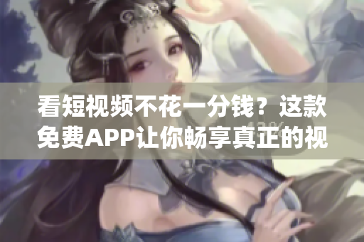 看短视频不花一分钱？这款免费APP让你畅享真正的视频观看体验！(1)
