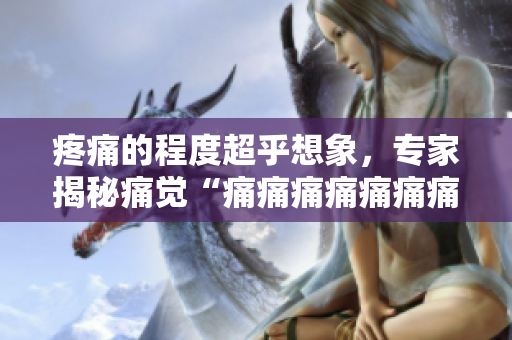 疼痛的程度超乎想象，专家揭秘痛觉“痛痛痛痛痛痛痛痛”现象