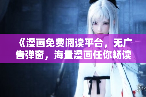 《漫画免费阅读平台，无广告弹窗，海量漫画任你畅读》