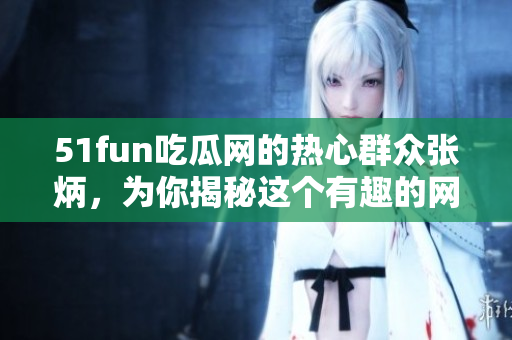 51fun吃瓜网的热心群众张炳，为你揭秘这个有趣的网站