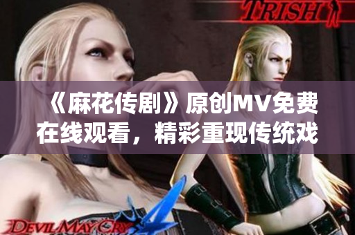 《麻花传剧》原创MV免费在线观看，精彩重现传统戏曲魅力
