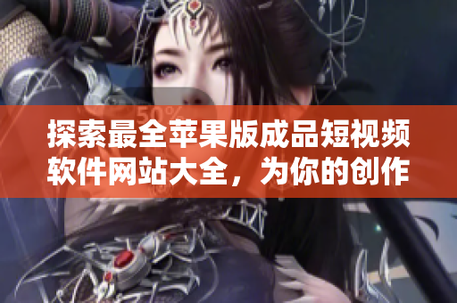 探索最全苹果版成品短视频软件网站大全，为你的创作保驾护航