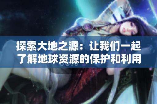 探索大地之源：让我们一起了解地球资源的保护和利用