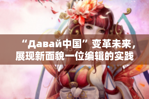 “Давай中国”变革未来，展现新面貌一位编辑的实践之路