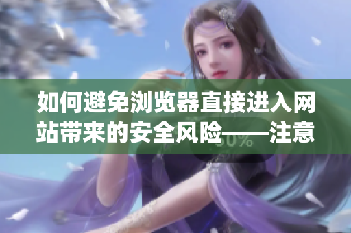如何避免浏览器直接进入网站带来的安全风险——注意事项！(1)