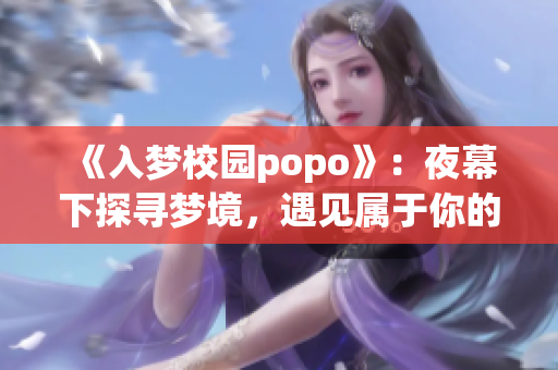 《入梦校园popo》：夜幕下探寻梦境，遇见属于你的校园篇章