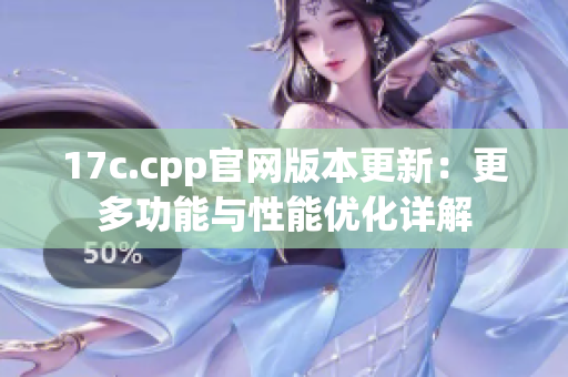 17c.cpp官网版本更新：更多功能与性能优化详解