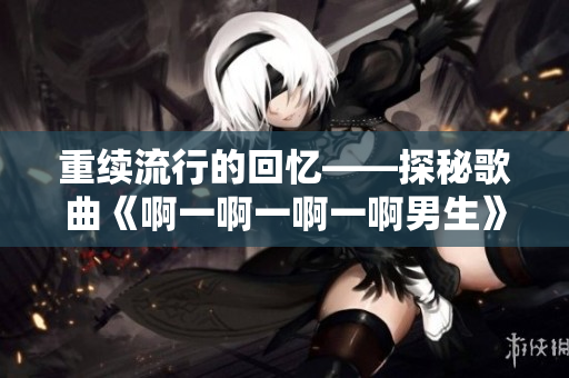 重续流行的回忆——探秘歌曲《啊一啊一啊一啊男生》的魅力