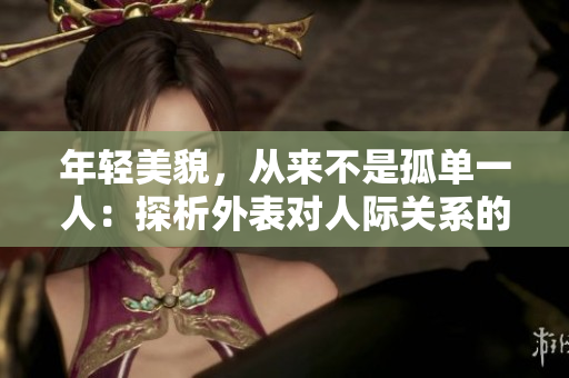 年轻美貌，从来不是孤单一人：探析外表对人际关系的影响