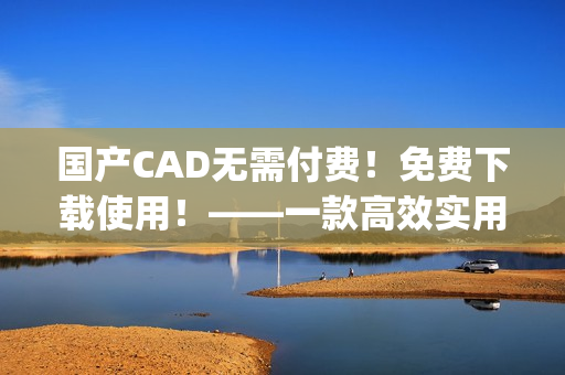 国产CAD无需付费！免费下载使用！——一款高效实用的设计软件(1)