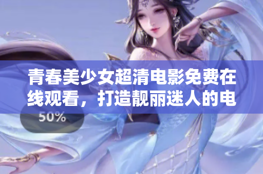 青春美少女超清电影免费在线观看，打造靓丽迷人的电影之旅