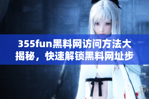 355fun黑料网访问方法大揭秘，快速解锁黑料网址步骤分享