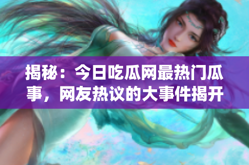 揭秘：今日吃瓜网最热门瓜事，网友热议的大事件揭开神秘面纱(1)