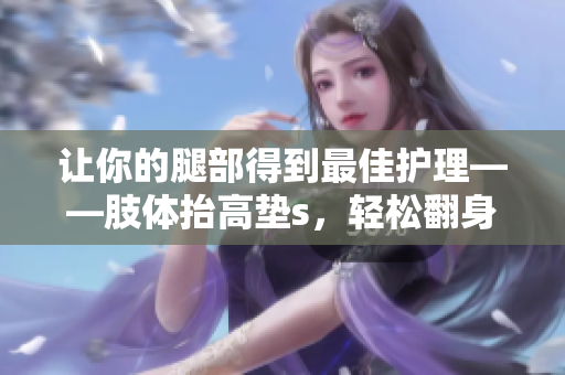让你的腿部得到最佳护理——肢体抬高垫s，轻松翻身，超舒适腿垫