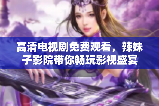 高清电视剧免费观看，辣妹子影院带你畅玩影视盛宴