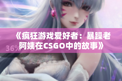 《疯狂游戏爱好者：暴躁老阿姨在CSGO中的故事》