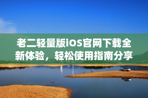 老二轻量版iOS官网下载全新体验，轻松使用指南分享(1)