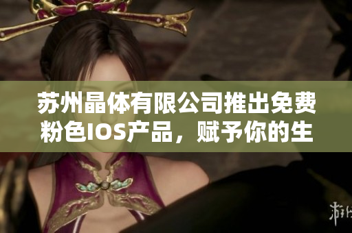 苏州晶体有限公司推出免费粉色IOS产品，赋予你的生活更多色彩