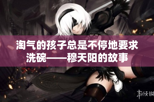 淘气的孩子总是不停地要求洗碗——穆天阳的故事