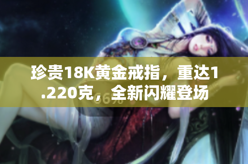 珍贵18K黄金戒指，重达1.220克，全新闪耀登场