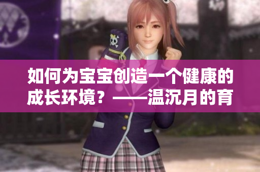 如何为宝宝创造一个健康的成长环境？——温沉月的育儿经验分享