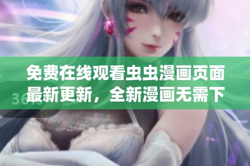 免费在线观看虫虫漫画页面最新更新，全新漫画无需下载即刻观赏(1)