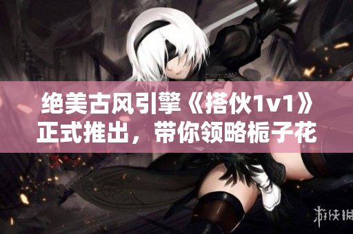 绝美古风引擎《搭伙1v1》正式推出，带你领略栀子花的缤纷世界