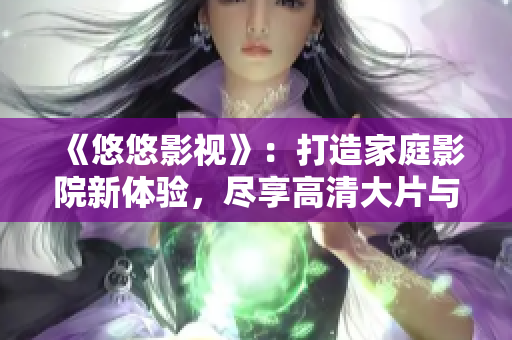 《悠悠影视》：打造家庭影院新体验，尽享高清大片与热门剧集！
