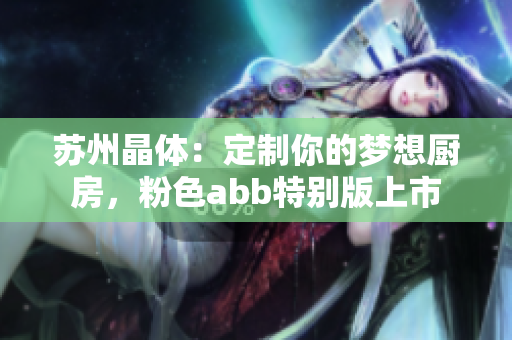 苏州晶体：定制你的梦想厨房，粉色abb特别版上市