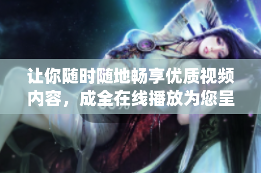 让你随时随地畅享优质视频内容，成全在线播放为您呈现无限精彩(1)