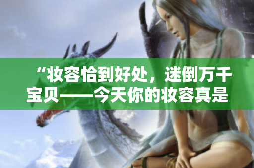 “妆容恰到好处，迷倒万千宝贝——今天你的妆容真是太棒啦！”