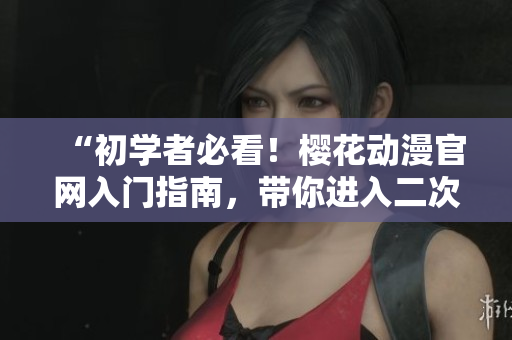 “初学者必看！樱花动漫官网入门指南，带你进入二次元世界！”