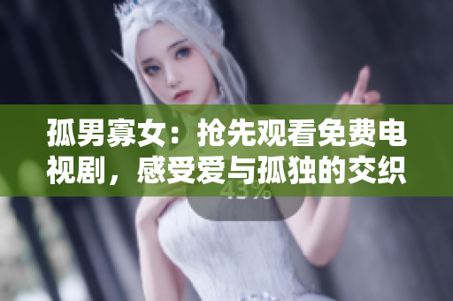孤男寡女：抢先观看免费电视剧，感受爱与孤独的交织【精彩速递】