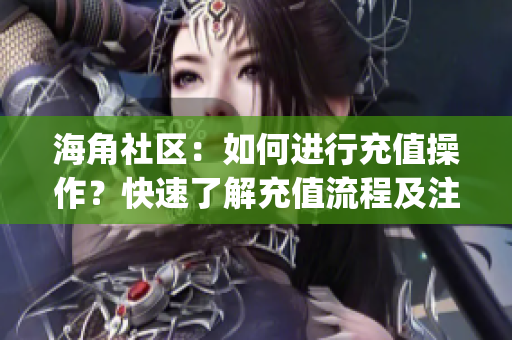 海角社区：如何进行充值操作？快速了解充值流程及注意事项(1)